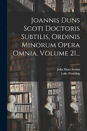 Joannis Duns Scoti Doctoris Subtilis, Ordinis Minorum Opera Omnia, Volume 21...