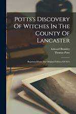 Potts's Discovery Of Witches In The County Of Lancaster: Reprinted From The Original Edition Of 1613 