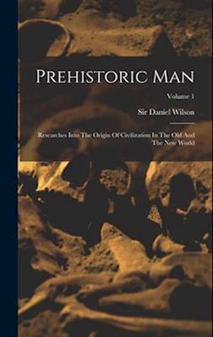 Prehistoric Man: Researches Into The Origin Of Civilization In The Old And The New World; Volume 1