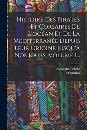Histoire Des Pirates Et Corsaires De L'océan Et De La Méditerranée Depuis Leur Origine Jusqu'à Nos Jours, Volume 1...