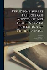 Réfléxions Sur Les Préjugés Qui S'opposent Aux Progrès Et A La Perfection De L'inoculation...