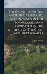 The Calvinism Of The Church Of England, As Contained In Her Formularies, And Elucidated By The Writings Of The Chief English Reformers 