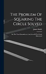 The Problem Of Squaring The Circle Solved: Or, The True Circumference And Area Of The Circle Discovered 