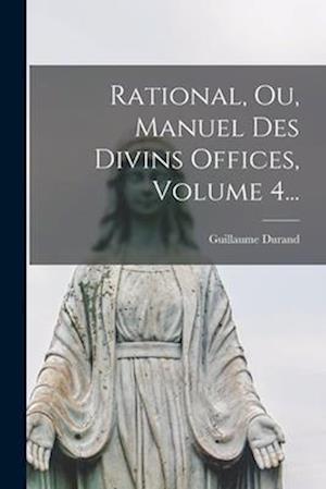 Rational, Ou, Manuel Des Divins Offices, Volume 4...