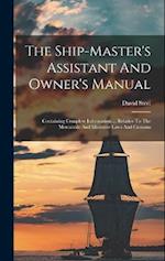 The Ship-master's Assistant And Owner's Manual: Containing Complete Information ... Relative To The Mercantile And Maritime Laws And Customs 