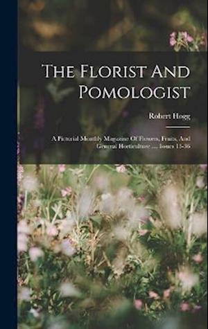 The Florist And Pomologist: A Pictorial Monthly Magazine Of Flowers, Fruits, And General Horticulture ..., Issues 13-36