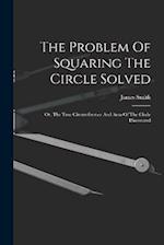 The Problem Of Squaring The Circle Solved: Or, The True Circumference And Area Of The Circle Discovered 