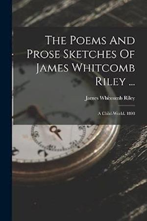 The Poems And Prose Sketches Of James Whitcomb Riley ...: A Child-world. 1898