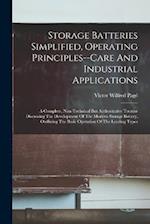 Storage Batteries Simplified, Operating Principles--care And Industrial Applications: A Complete, Non-technical But Authoritative Treatise Discussing 