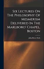 Six Lectures On The Philosophy Of Mesmerism Delivered In The Marlboro' Chapel, Boston 
