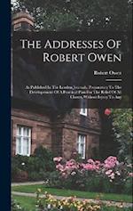 The Addresses Of Robert Owen: As Published In The London Journals, Preparatory To The Developement Of A Practical Plan For The Relief Of All Classes, 