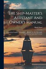 The Ship-master's Assistant And Owner's Manual: Containing Complete Information ... Relative To The Mercantile And Maritime Laws And Customs 