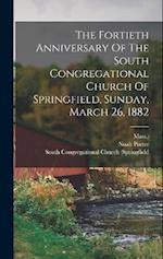 The Fortieth Anniversary Of The South Congregational Church Of Springfield, Sunday, March 26, 1882 