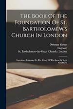 The Book Of The Foundation Of St. Bartholomew's Church In London: Sometime Belonging To The Priory Of The Same In West Smithfield 