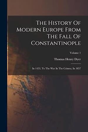 The History Of Modern Europe From The Fall Of Constantinople: In 1453, To The War In The Crimea, In 1857; Volume 1
