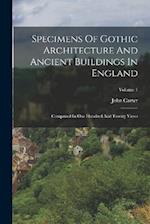 Specimens Of Gothic Architecture And Ancient Buildings In England: Comprised In One Hundred And Twenty Views; Volume 1 