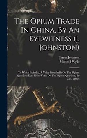 The Opium Trade In China, By An Eyewitness (j. Johnston): To Which Is Added, A Voice From India On The Opium Question (extr. From 'notes On The Opium