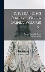 R. P. Francisci Suarez ... Opera Omnia, Volume 5...