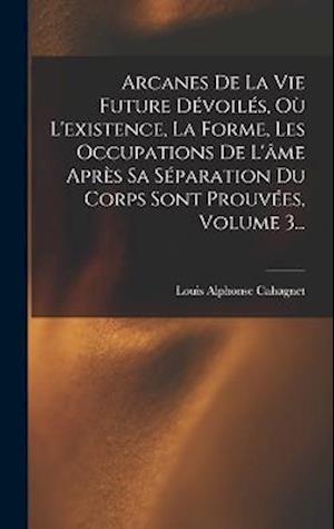 Arcanes De La Vie Future Dévoilés, Où L'existence, La Forme, Les Occupations De L'âme Après Sa Séparation Du Corps Sont Prouvées, Volume 3...