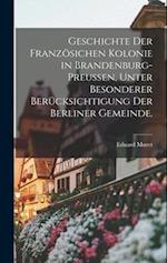 Geschichte der Französichen Kolonie in Brandenburg-Preußen, unter besonderer Berücksichtigung der Berliner Gemeinde.
