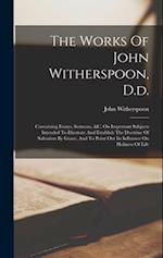 The Works Of John Witherspoon, D.d.: Containing Essays, Sermons, &c. On Important Subjects Intended To Illustrate And Establish The Doctrine Of Salvat