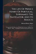 The Life Of Prince Henry Of Portugal, Surnamed The Navigator, And Its Results: Comprising The Discovery, Within One Century, Of Half The World ... Wit