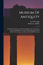 Museum Of Antiquity: A Description Of Ancient Life--the Employments, Amusements, Customs And Habits, The Cities, Places, Monuments And Tombs, The Lite