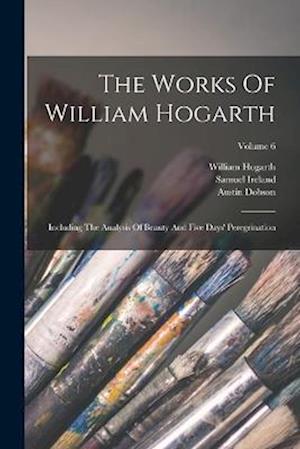 The Works Of William Hogarth: Including The Analysis Of Beauty And Five Days' Peregrination; Volume 6