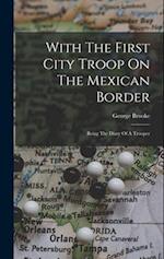With The First City Troop On The Mexican Border: Being The Diary Of A Trooper 