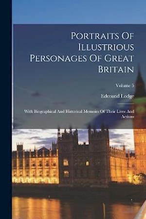 Portraits Of Illustrious Personages Of Great Britain: With Biographical And Historical Memoirs Of Their Lives And Actions; Volume 5