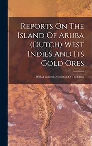 Reports On The Island Of Aruba (dutch) West Indies And Its Gold Ores: With A General Description Of The Island