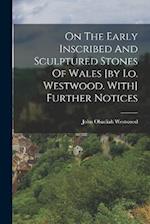 On The Early Inscribed And Sculptured Stones Of Wales [by I.o. Westwood. With] Further Notices 
