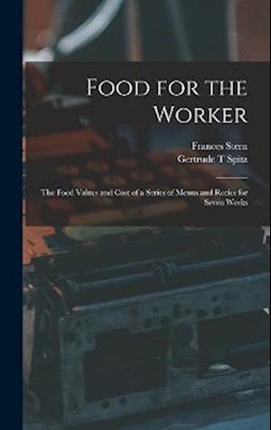 Food for the Worker; the Food Values and Cost of a Series of Menus and Recies for Seven Weeks