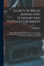 Secrets Of Bread Making And Economy And System In The Bakery: A Handy Manual Of Up-to-date Money-saving Suggestions And Form-sheets For Small And Larg