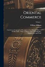 Oriental Commerce; Containing a Geographical Description of the Principal Places in the East Indies, China, and Japan, With Their Produce, Manufacture