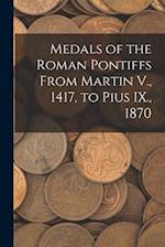 Medals of the Roman Pontiffs From Martin V., 1417, to Pius IX., 1870 
