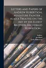 Letters and Papers of Andrew Robertson, Miniature Painter ... Also a Treatise on the Art by His Eldest Brother, Archibald Robertson .. 