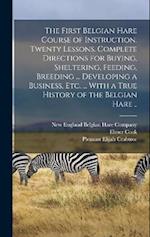 The First Belgian Hare Course of Instruction. Twenty Lessons. Complete Directions for Buying, Sheltering, Feeding, Breeding ... Developing a Business,