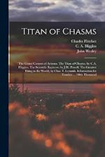 Titan of Chasms; the Grand Canyon of Arizona. The Titan of Chasms, by C.A. Higgins. The Scientific Explorer, by J.W. Powell. The Greatest Thing in the