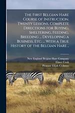 The First Belgian Hare Course of Instruction. Twenty Lessons. Complete Directions for Buying, Sheltering, Feeding, Breeding ... Developing a Business,