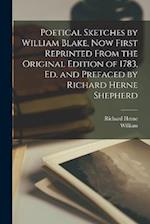 Poetical Sketches by William Blake, Now First Reprinted From the Original Edition of 1783, Ed. and Prefaced by Richard Herne Shepherd 