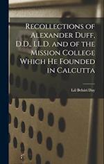 Recollections of Alexander Duff, D.D., LL.D. and of the Mission College Which He Founded in Calcutta 