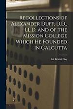 Recollections of Alexander Duff, D.D., LL.D. and of the Mission College Which He Founded in Calcutta 