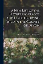A New List of the Flowering Plants and Ferns Growing Wild in the County of Devon 