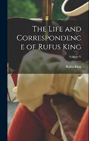 The Life and Correspondence of Rufus King; Volume V