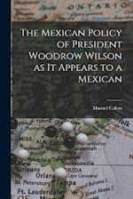 The Mexican Policy of President Woodrow Wilson as it Appears to a Mexican 