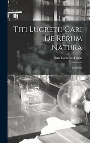 Titi Lucretii Cari de Rerum Natura: Libri Sex