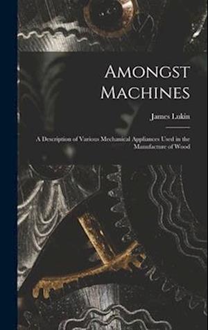 Amongst Machines: A Description of Various Mechanical Appliances Used in the Manufacture of Wood
