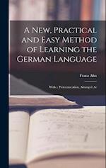 A New, Practical and Easy Method of Learning the German Language: With a Pronounciation, Arranged Ac 