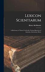 Lexicon Scientiarum: A Dictionary of Terms Used in the Various Branches of Anatomy, Astronomy, Botan 